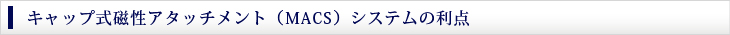 キャップ式磁性アタッチメント（MACS）システムの利点