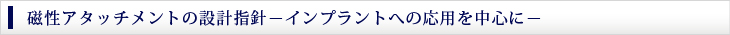 磁性アタッチメントの設計指針－インプラントへの応用を中心に－